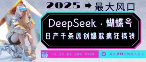 DeepSeek+蝴蝶号，2025年最大风口，日产千条原创爆款，轻松月入破W-氚客吧