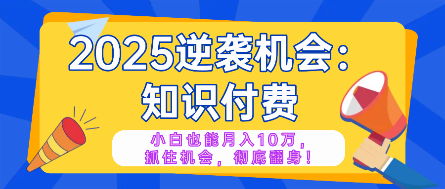2025逆袭项目——知识付费，小白也能月入10万年入百万，抓住机会彻底翻…-氚客吧