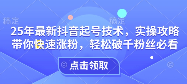 25年最新抖音起号技术，实操攻略带你快速涨粉，轻松破千粉丝必看-氚客吧