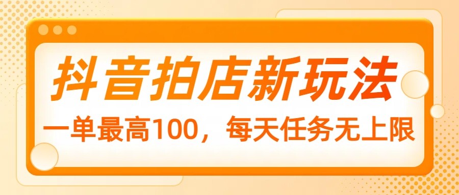 抖音拍店新玩法，一单最高100，每天任务无上限-氚客吧