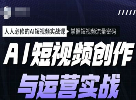 AI短视频创作与运营实战课程，人人必修的AI短视频实战课，掌握短视频流量密码-氚客吧