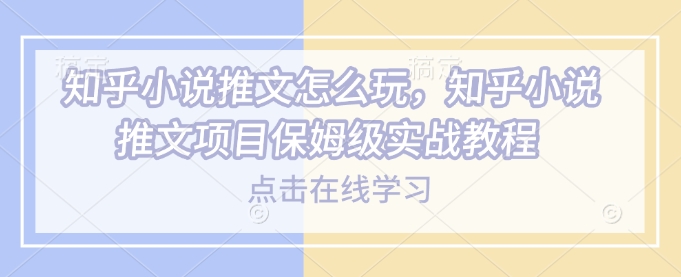 知乎小说推文怎么玩，知乎小说推文项目保姆级实战教程-氚客吧