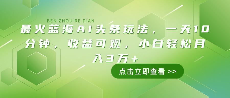 最火蓝海AI头条玩法，一天10分钟，收益可观，小白轻松月入3万+-氚客吧