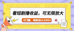 看短剧领收益，可矩阵无限放大，单机日收益300+，新手小白轻松上手-氚客吧