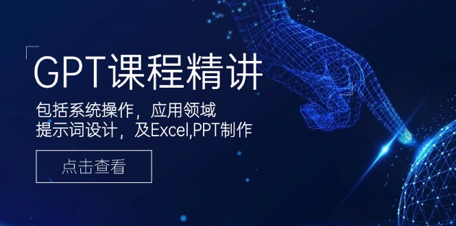 GPT课程精讲，包括系统操作，应用领域，提示词设计，及Excel,PPT制作-氚客吧
