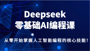 Deepseek零基础AI编程课，从零开始掌握人工智能编程的核心技能！-氚客吧