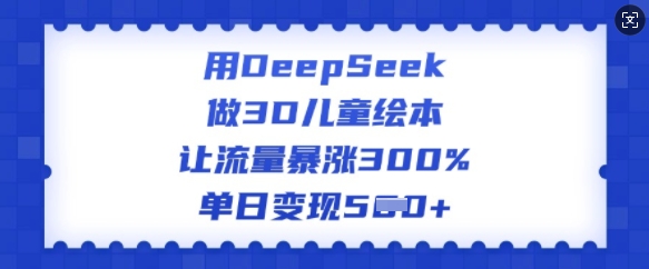 用DeepSeek做3D儿童绘本，让流量暴涨300%，单日变现多张-氚客吧