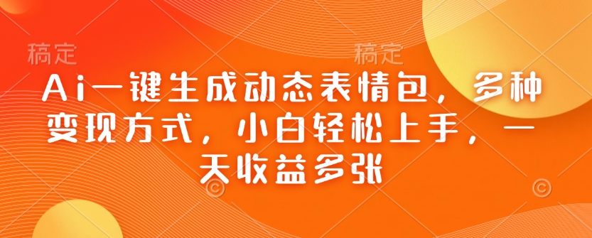 Ai一键生成动态表情包，多种变现方式，小白轻松上手，一天收益多张-氚客吧