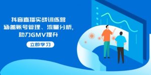 抖音直播实战训练营：涵盖账号管理、流量分析, 助力GMV提升-氚客吧