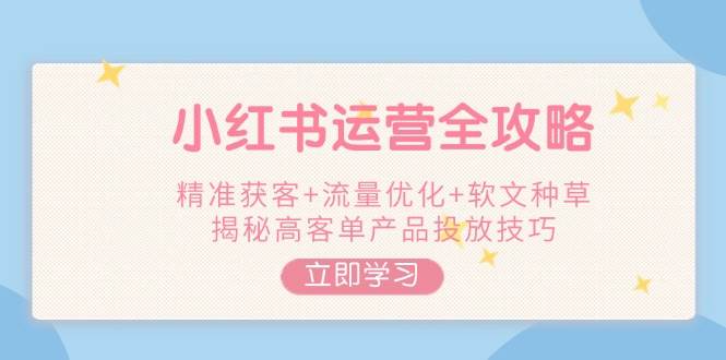 小红书运营全攻略，精准获客+流量优化+软文种草，揭秘高客单产品投放技巧-氚客吧