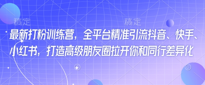 最新打粉训练营，全平台精准引流抖音、快手、小红书，打造高级朋友圈拉开你和同行差异化-氚客吧
