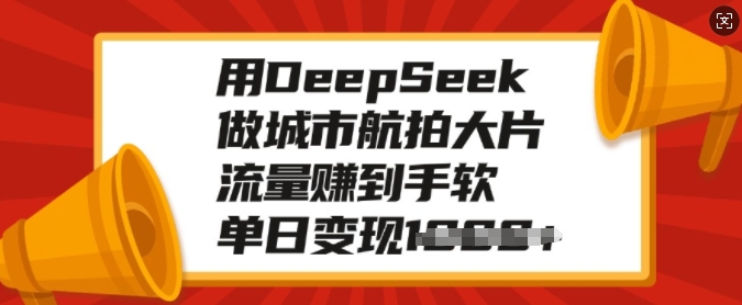 用DeepSeek做城市航拍大片，流量赚到手软，单日变现多张-氚客吧