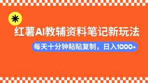 小红书AI教辅资料笔记新玩法，0门槛，可批量可复制，一天十分钟发笔记...-氚客吧