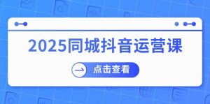 2025同城抖音运营课：涵盖实体店盈利，团购好处，助商家获取流量-氚客吧