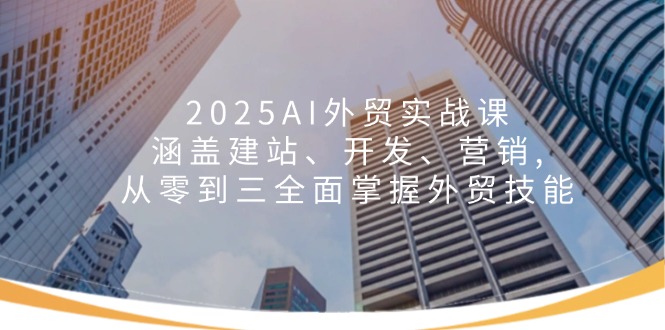 2025AI外贸实战课：涵盖建站、开发、营销, 从零到三全面掌握外贸技能-氚客吧