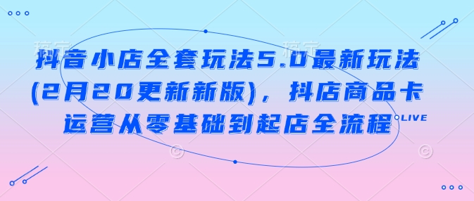 抖音小店全套玩法5.0最新玩法(2月20更新新版)，抖店商品卡运营从零基础到起店全流程-氚客吧