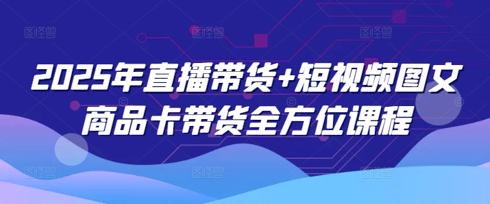 2025年直播带货+短视频图文商品卡带货全方位课程-氚客吧