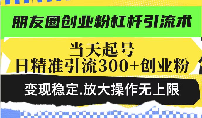 朋友圈创业粉杠杆引流术，投产高轻松日引300+创业粉，变现稳定.放大操…-氚客吧