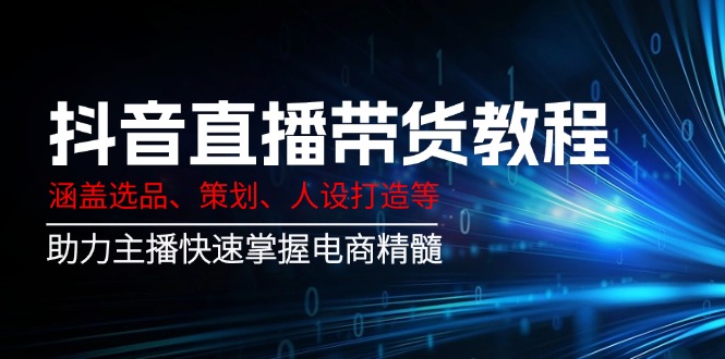 抖音直播带货教程：涵盖选品、策划、人设打造等,助力主播快速掌握电商精髓-氚客吧
