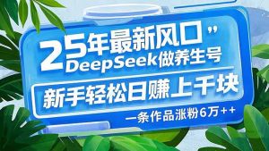 25年最新风口，用DeepSeek做养生号，新手轻松日赚上千块，一条作品涨粉...-氚客吧