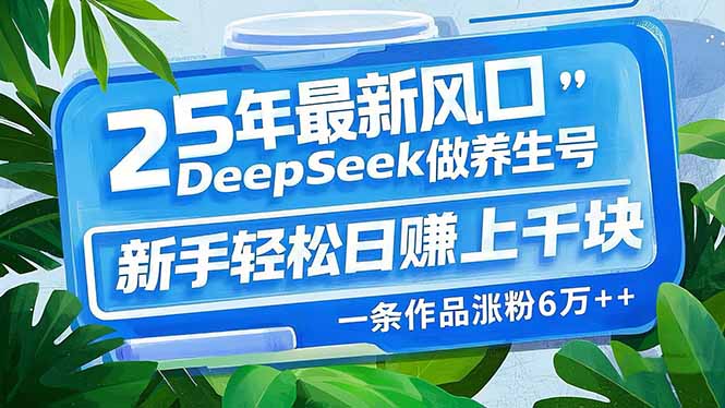 25年最新风口，用DeepSeek做养生号，新手轻松日赚上千块，一条作品涨粉…-氚客吧