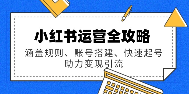 小红书运营全攻略：涵盖规则、账号搭建、快速起号，助力变现引流-氚客吧