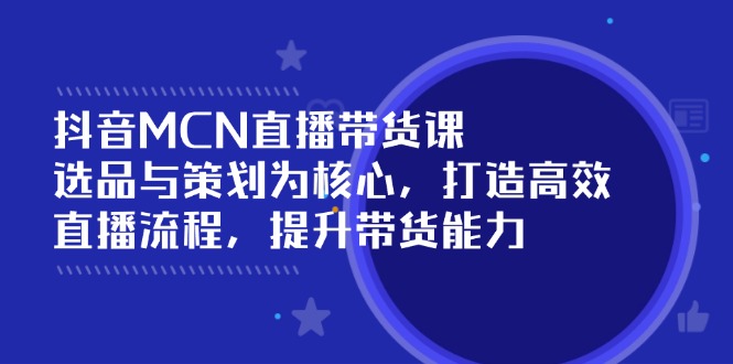 抖音MCN直播带货课：选品与策划为核心, 打造高效直播流程, 提升带货能力-氚客吧