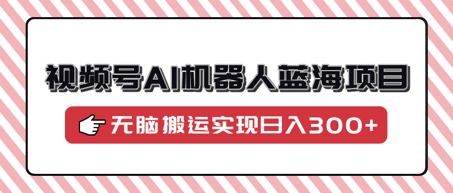 视频号AI机器人蓝海项目，操作简单适合0基础小白，无脑搬运实现日入300+-氚客吧