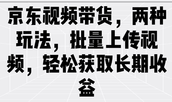 京东视频带货，两种玩法，批量上传视频，轻松获取长期收益-氚客吧