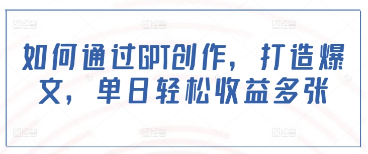 如何通过GPT创作，打造爆文，单日轻松收益多张-氚客吧
