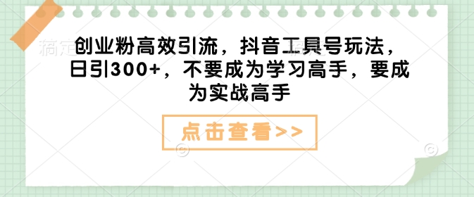 创业粉高效引流，抖音工具号玩法，日引300+，不要成为学习高手，要成为实战高手-氚客吧