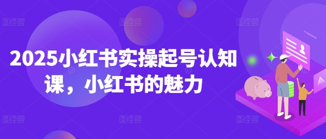 2025小红书实操起号认知课，小红书的魅力-氚客吧