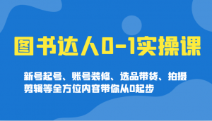 图书达人0-1实操课，新号起号、账号装修、选品带货、拍摄剪辑等全方位内容带你从0起步-氚客吧