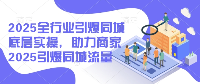 2025全行业引爆同城底层实操，助力商家2025引爆同城流量-氚客吧