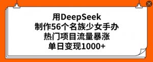 用DeepSeek制作56个名族少女手办，热门项目流量暴涨，单日变现多张-氚客吧