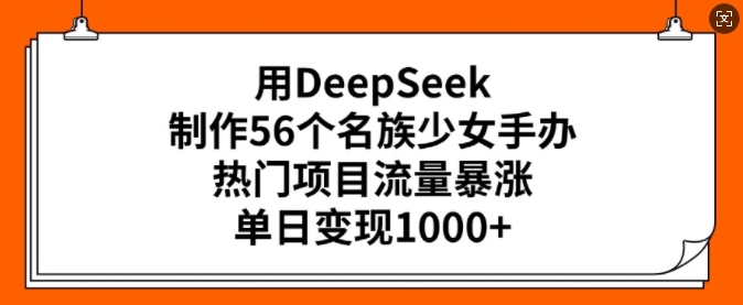 用DeepSeek制作56个名族少女手办，热门项目流量暴涨，单日变现多张-氚客吧