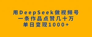 用DeepSeek做视频号，一条作品点赞几十万，单日变现1k-氚客吧