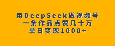 用DeepSeek做视频号，一条作品点赞几十万，单日变现1k-氚客吧