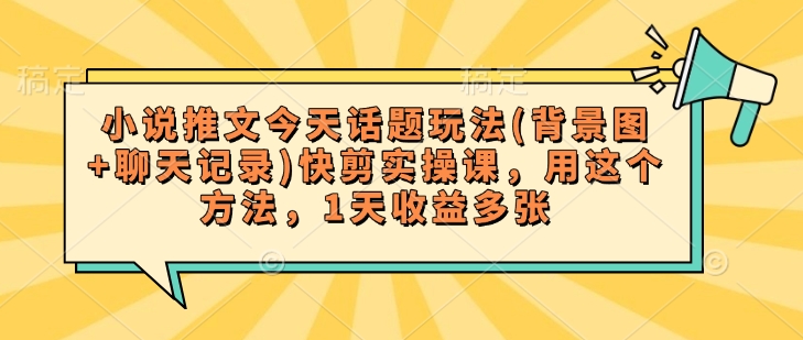 小说推文今天话题玩法(背景图+聊天记录)快剪实操课，用这个方法，1天收益多张-氚客吧