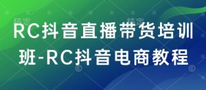 RC抖音直播带货培训班-RC抖音电商教程-氚客吧
