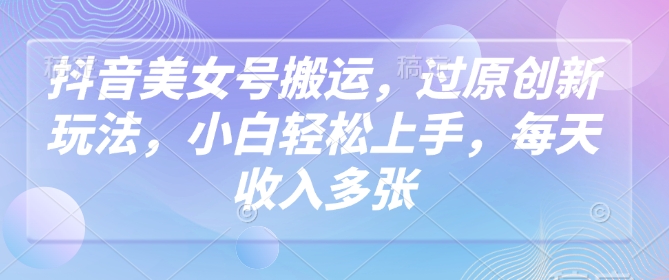 抖音美女号搬运，过原创新玩法，小白轻松上手，每天收入多张-氚客吧