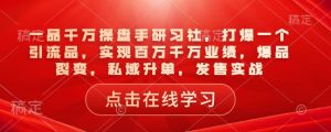 一品千万操盘手研习社，打爆一个引流品，实现百万千万业绩，爆品裂变，私域升单，发售实战-氚客吧