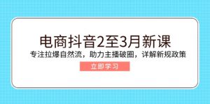 电商抖音2至3月新课：专注拉爆自然流，助力主播破圈，详解新规政策-氚客吧