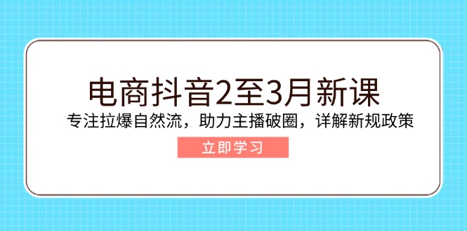 电商抖音2至3月新课：专注拉爆自然流，助力主播破圈，详解新规政策-氚客吧