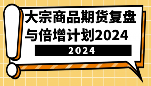 大宗商品期货复盘与倍增计划：识别市场趋势、优化交易策略，提升盈利能力！(更新)-氚客吧