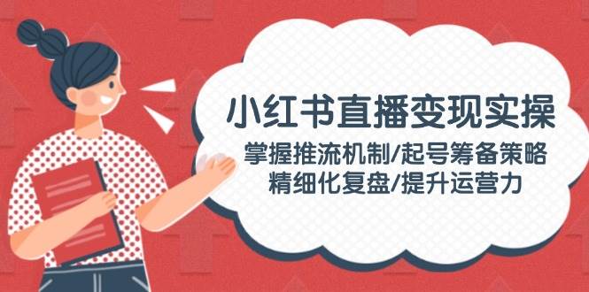 小红书直播变现实操：掌握推流机制/起号筹备策略/精细化复盘/提升运营力-氚客吧