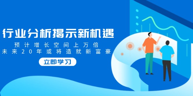 行业分析揭示新机遇，预计增长空间上万倍，未来20年或将造就新富豪-氚客吧