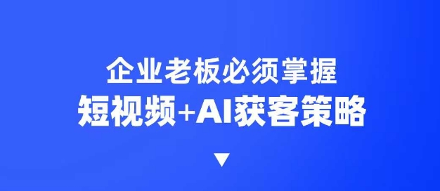 企业短视频AI获客霸屏流量课,6步短视频+AI突围法,3大霸屏抢客策略-氚客吧