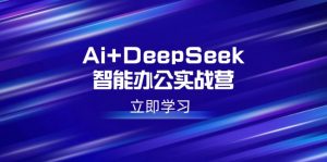 Ai+DeepSeek智能办公实战营：解锁AI写作、设计、PPT等高薪技能-氚客吧