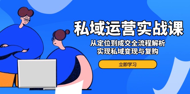 私域运营实战课，从定位到成交全流程解析，实现私域变现与复购-氚客吧